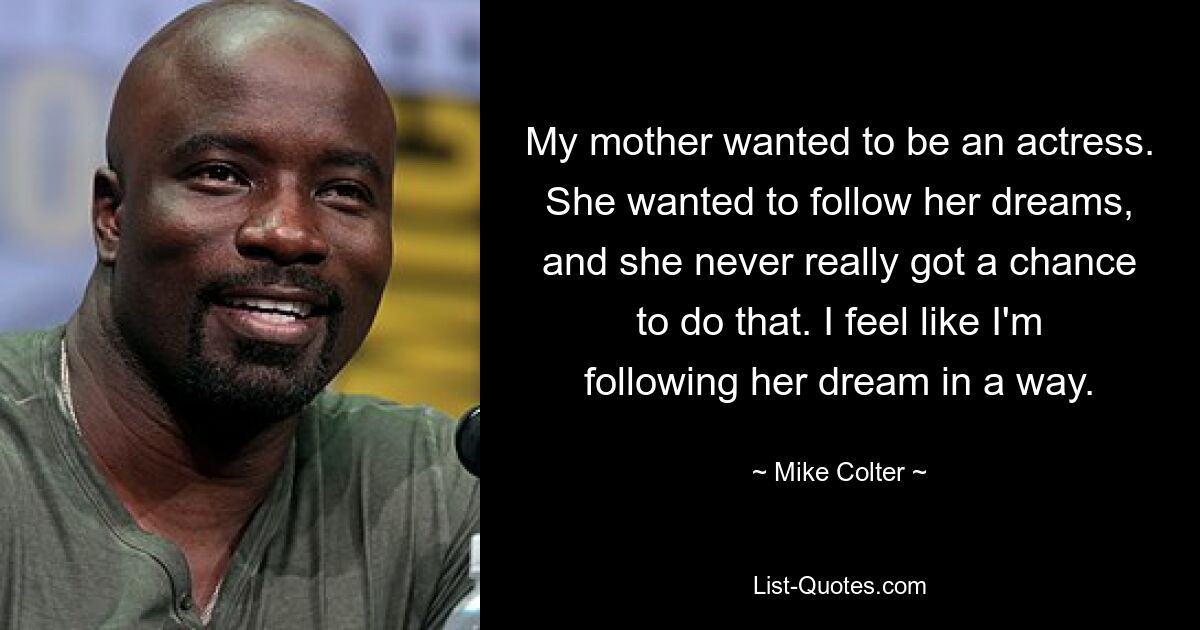 My mother wanted to be an actress. She wanted to follow her dreams, and she never really got a chance to do that. I feel like I'm following her dream in a way. — © Mike Colter