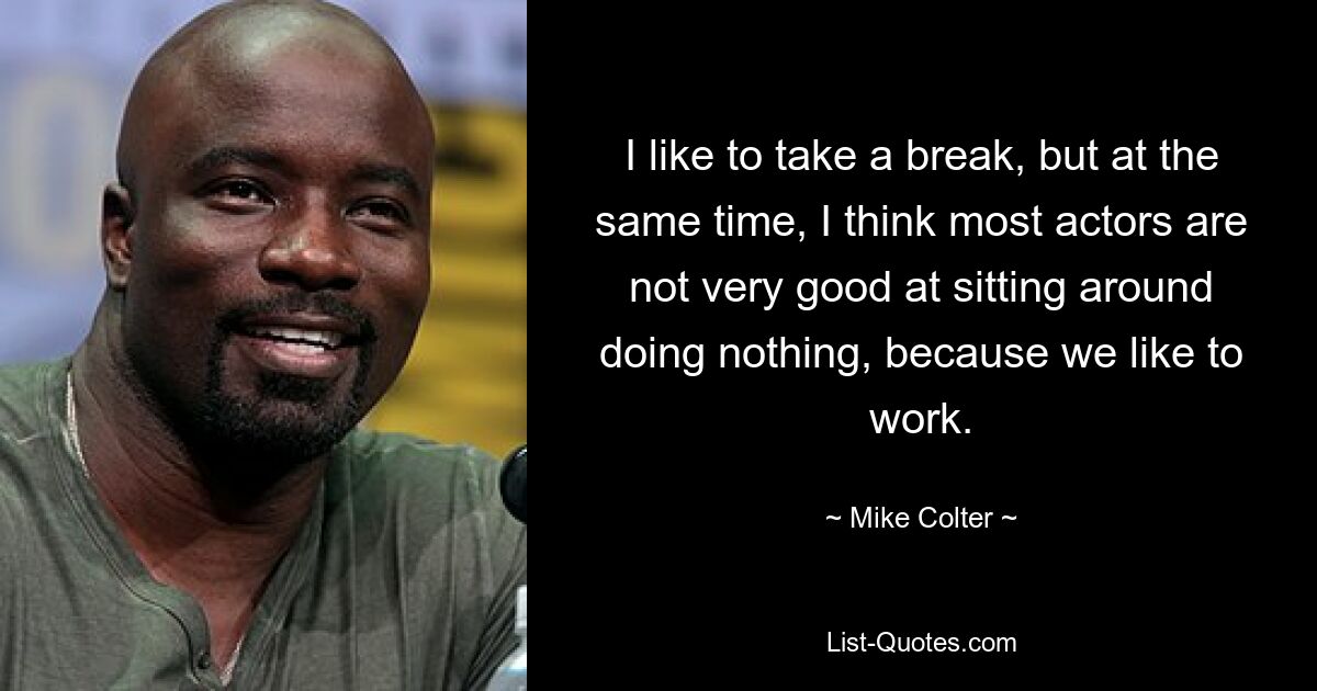 I like to take a break, but at the same time, I think most actors are not very good at sitting around doing nothing, because we like to work. — © Mike Colter