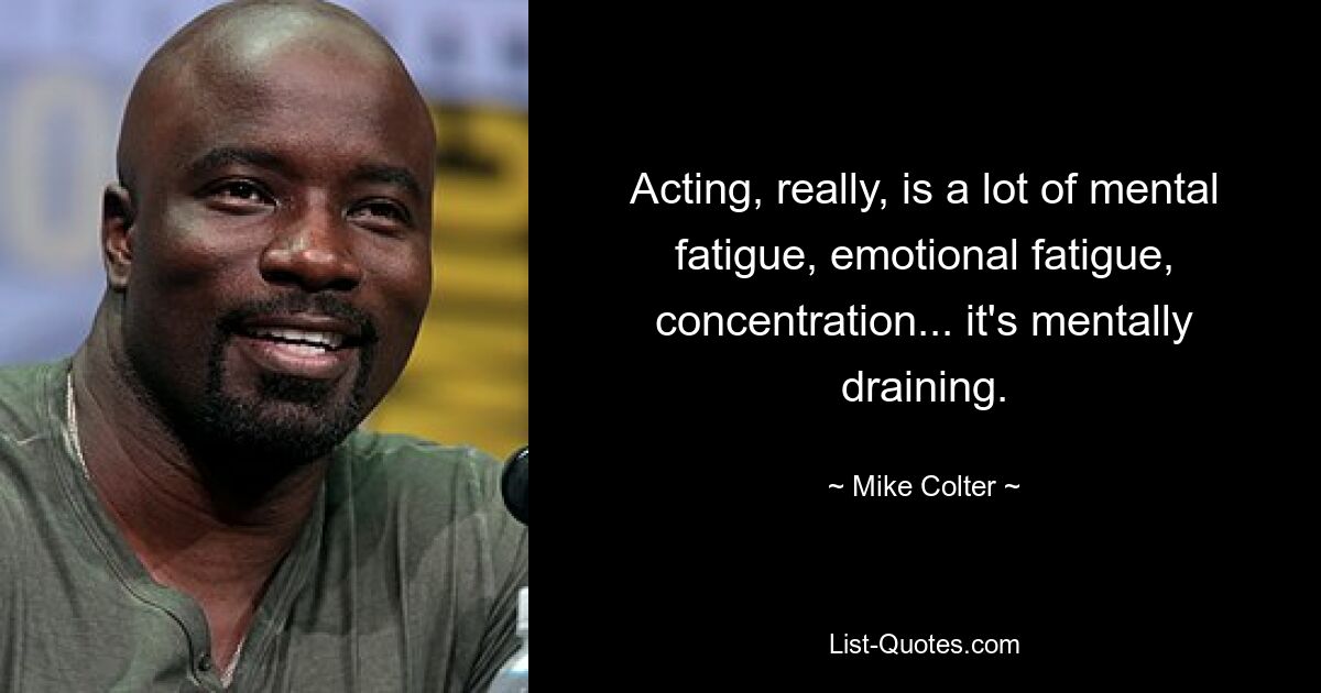 Acting, really, is a lot of mental fatigue, emotional fatigue, concentration... it's mentally draining. — © Mike Colter