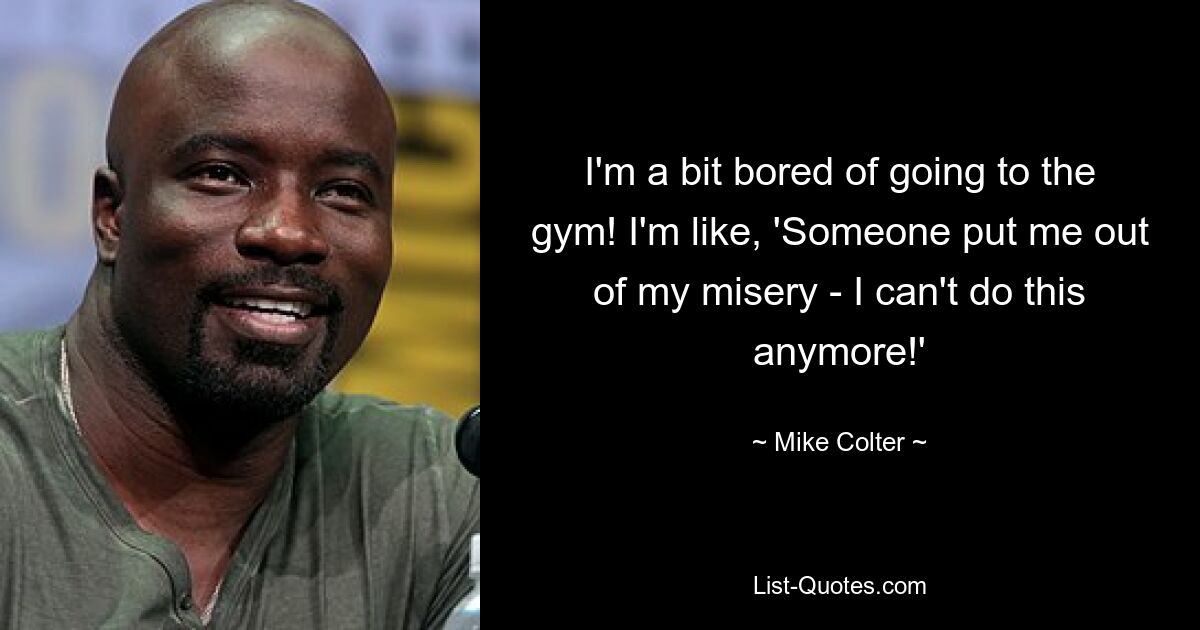 I'm a bit bored of going to the gym! I'm like, 'Someone put me out of my misery - I can't do this anymore!' — © Mike Colter