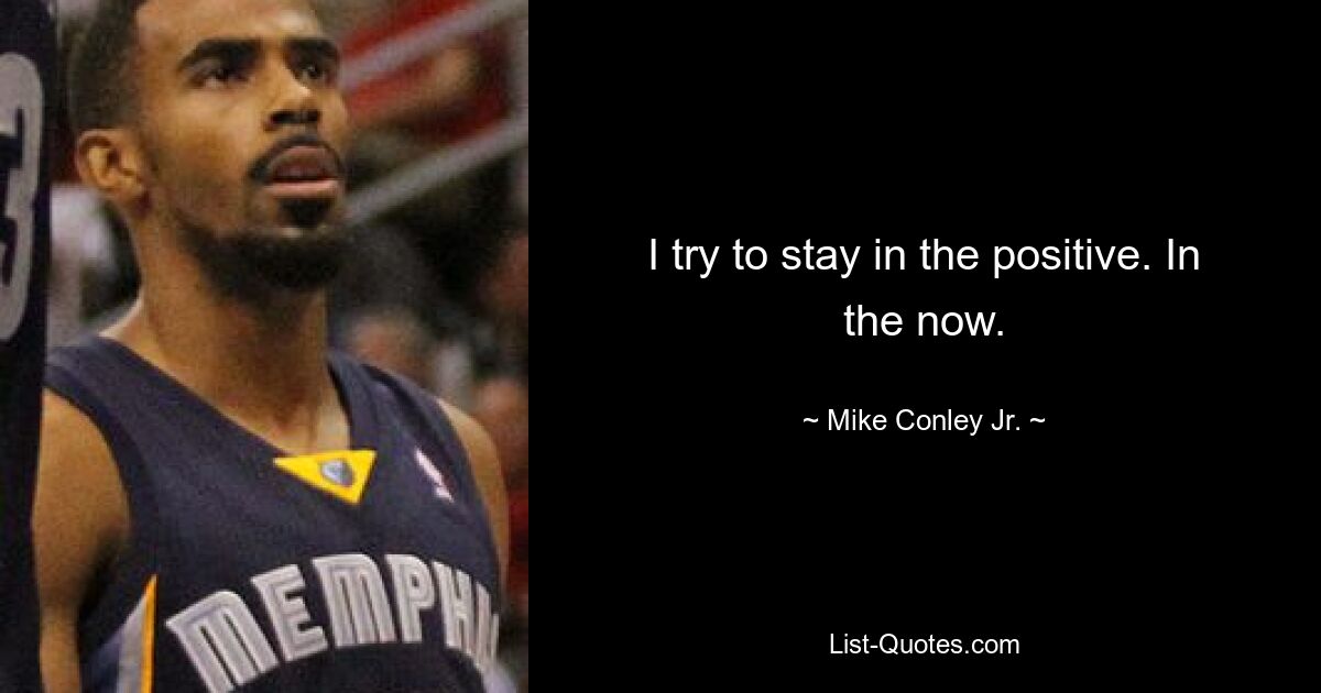 I try to stay in the positive. In the now. — © Mike Conley, Jr.