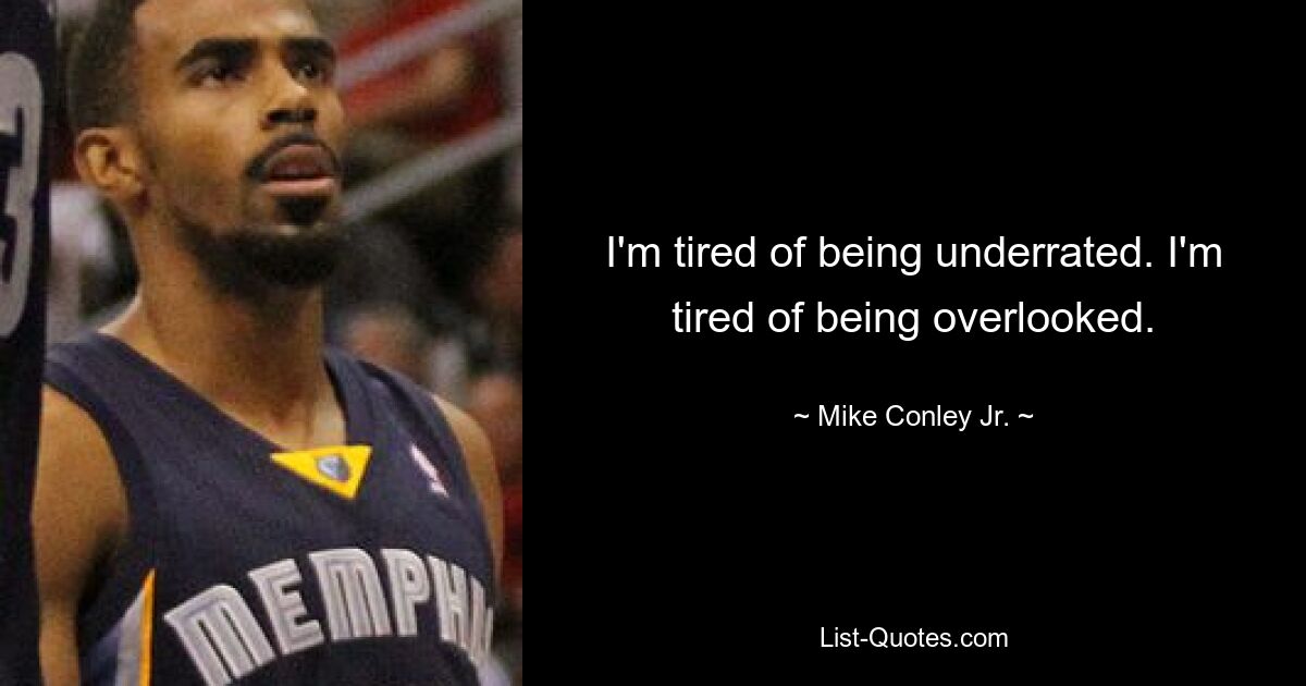 I'm tired of being underrated. I'm tired of being overlooked. — © Mike Conley Jr.