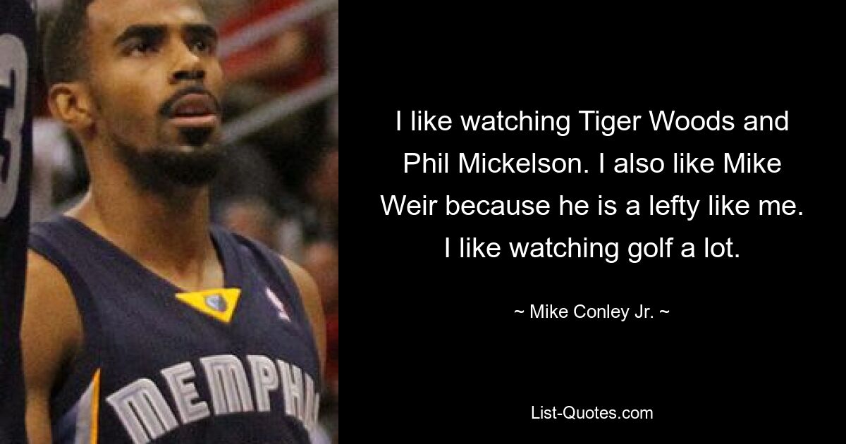 I like watching Tiger Woods and Phil Mickelson. I also like Mike Weir because he is a lefty like me. I like watching golf a lot. — © Mike Conley Jr.