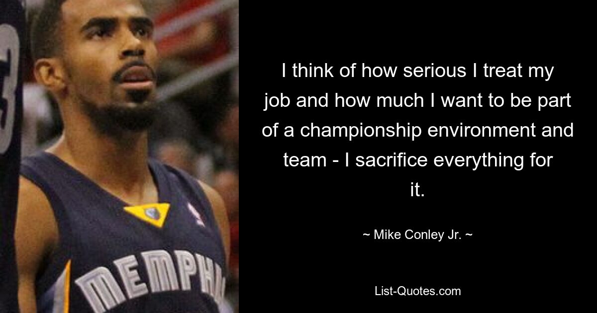 I think of how serious I treat my job and how much I want to be part of a championship environment and team - I sacrifice everything for it. — © Mike Conley Jr.