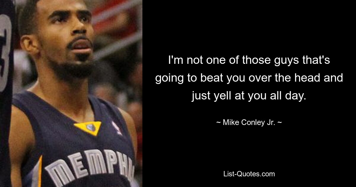 I'm not one of those guys that's going to beat you over the head and just yell at you all day. — © Mike Conley Jr.