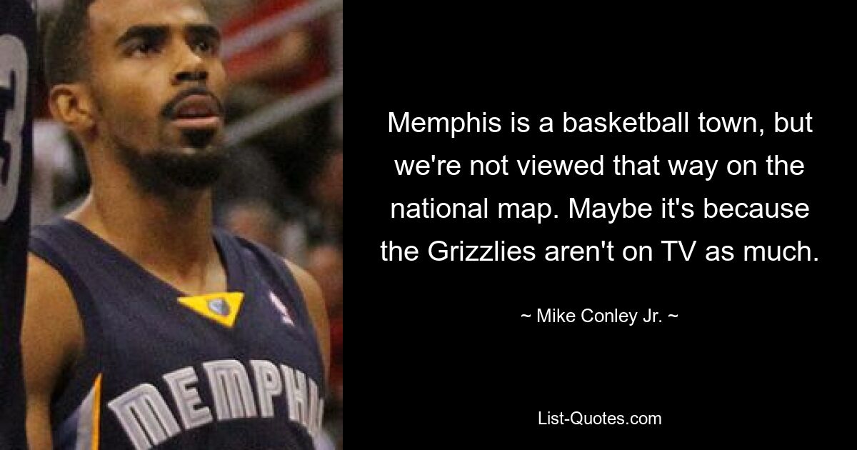 Memphis is a basketball town, but we're not viewed that way on the national map. Maybe it's because the Grizzlies aren't on TV as much. — © Mike Conley Jr.