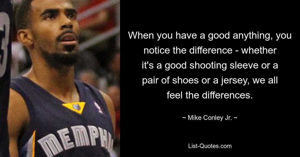 When you have a good anything, you notice the difference - whether it's a good shooting sleeve or a pair of shoes or a jersey, we all feel the differences. — © Mike Conley Jr.