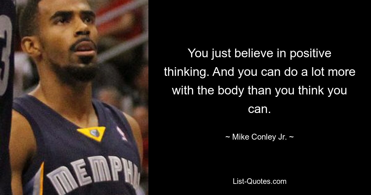 You just believe in positive thinking. And you can do a lot more with the body than you think you can. — © Mike Conley Jr.