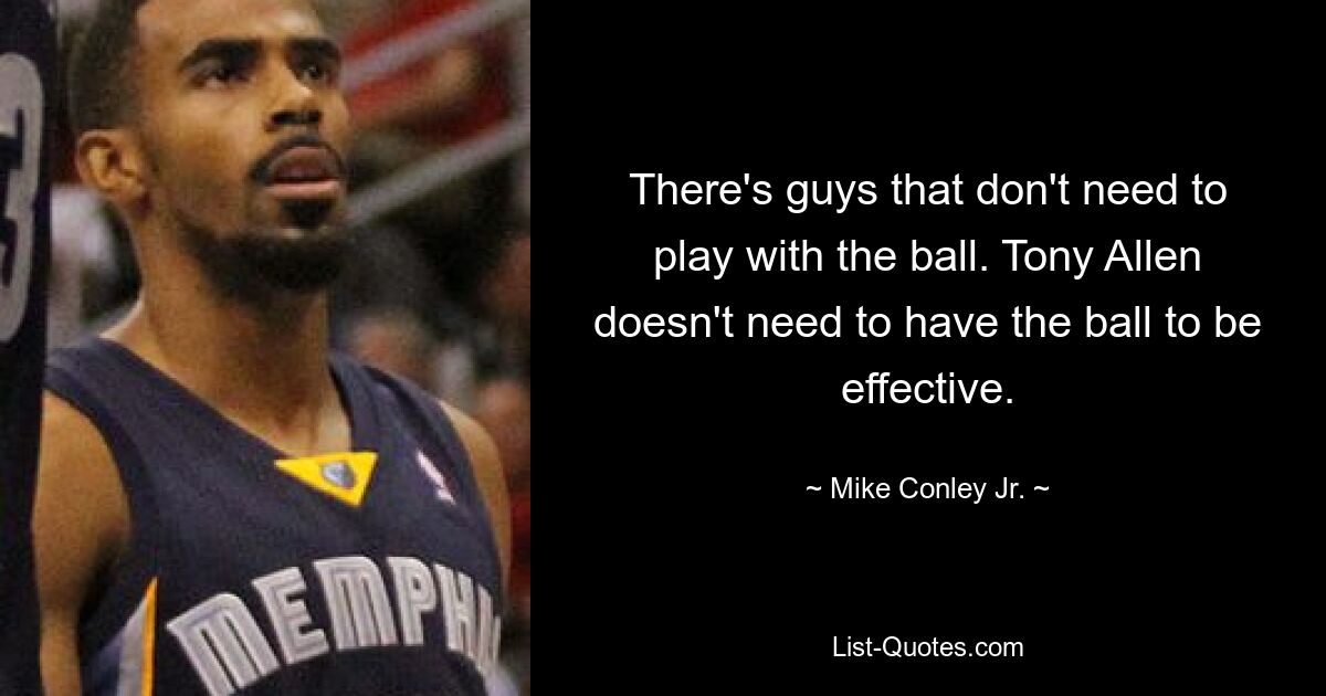 There's guys that don't need to play with the ball. Tony Allen doesn't need to have the ball to be effective. — © Mike Conley Jr.