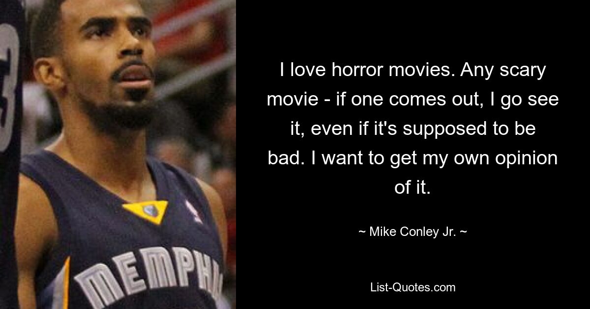 I love horror movies. Any scary movie - if one comes out, I go see it, even if it's supposed to be bad. I want to get my own opinion of it. — © Mike Conley Jr.