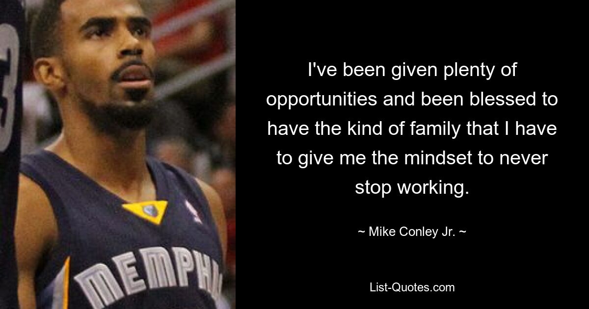 I've been given plenty of opportunities and been blessed to have the kind of family that I have to give me the mindset to never stop working. — © Mike Conley Jr.