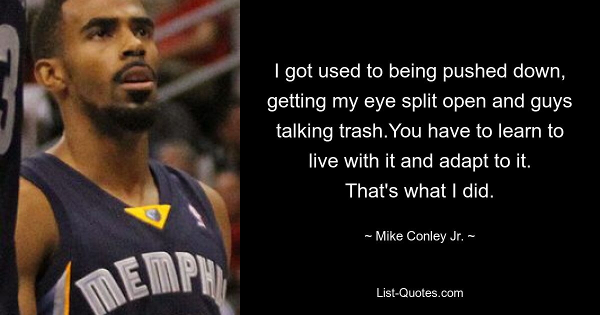 I got used to being pushed down, getting my eye split open and guys talking trash.You have to learn to live with it and adapt to it. That's what I did. — © Mike Conley Jr.