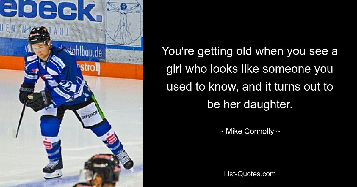 You're getting old when you see a girl who looks like someone you used to know, and it turns out to be her daughter. — © Mike Connolly