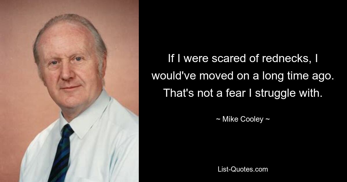 If I were scared of rednecks, I would've moved on a long time ago. That's not a fear I struggle with. — © Mike Cooley