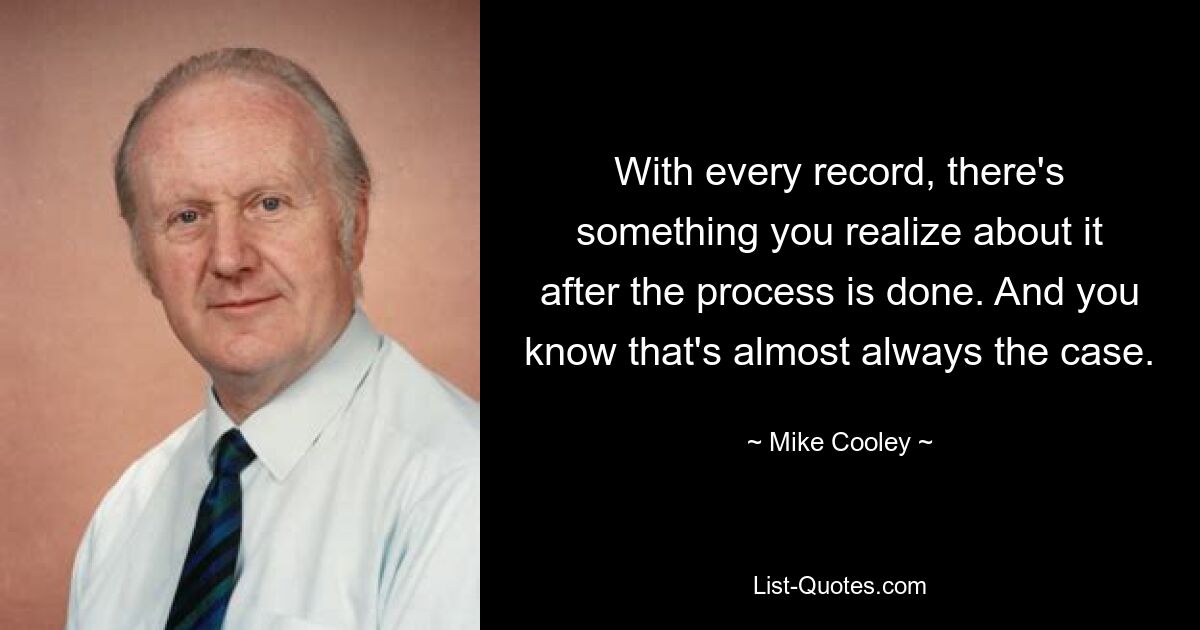 With every record, there's something you realize about it after the process is done. And you know that's almost always the case. — © Mike Cooley