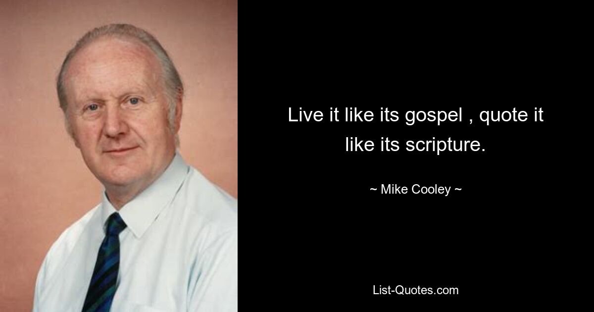 Live it like its gospel , quote it like its scripture. — © Mike Cooley