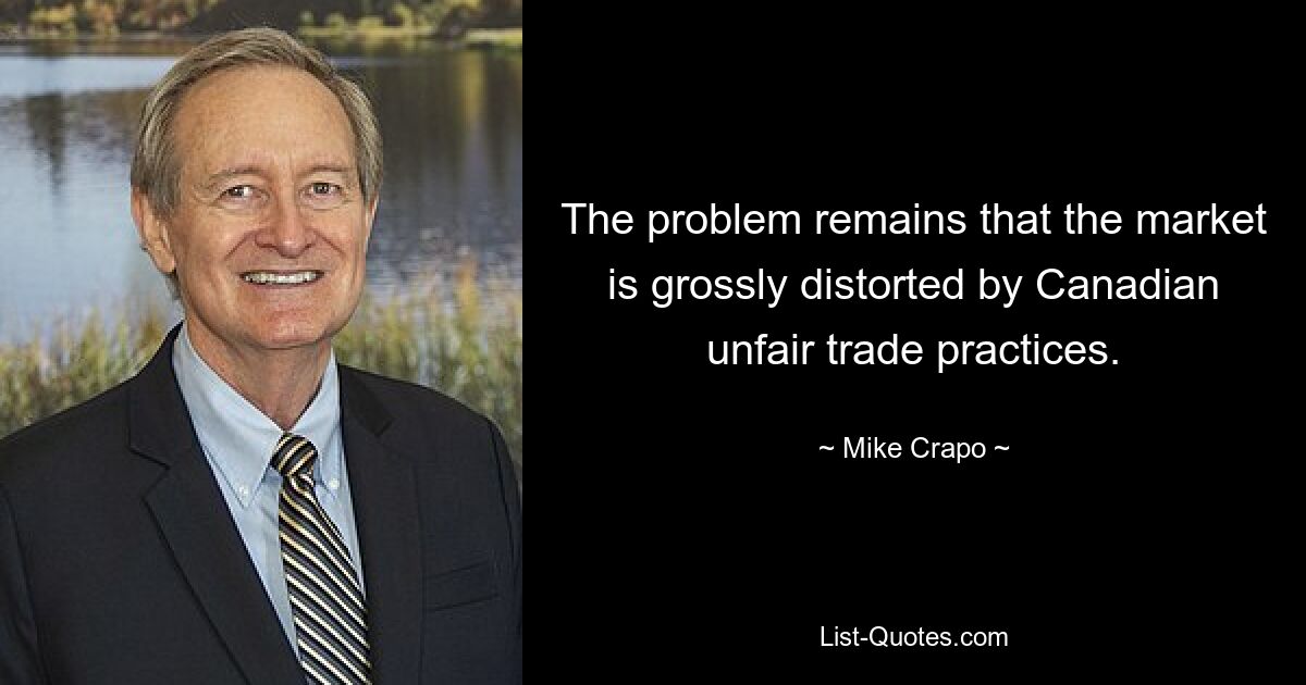 The problem remains that the market is grossly distorted by Canadian unfair trade practices. — © Mike Crapo