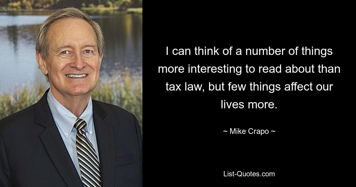 I can think of a number of things more interesting to read about than tax law, but few things affect our lives more. — © Mike Crapo