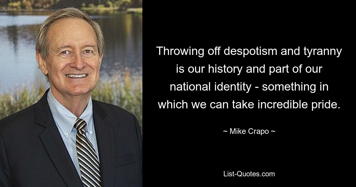 Throwing off despotism and tyranny is our history and part of our national identity - something in which we can take incredible pride. — © Mike Crapo