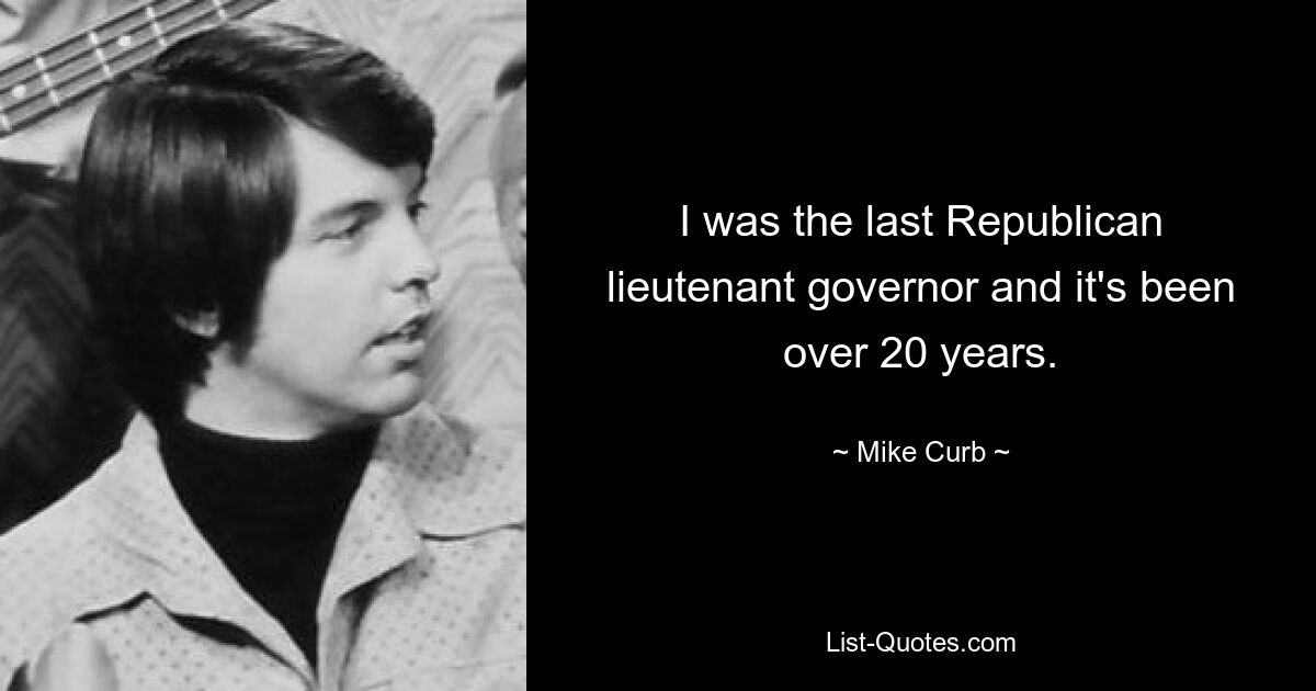 I was the last Republican lieutenant governor and it's been over 20 years. — © Mike Curb