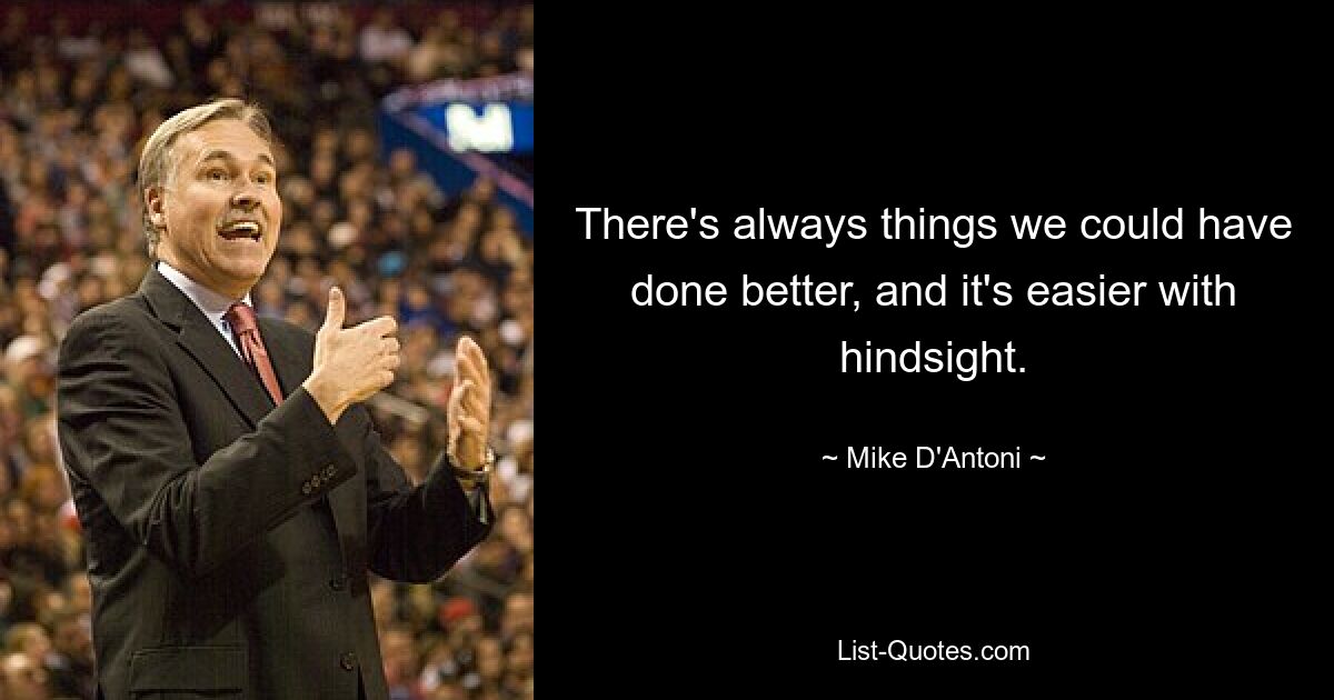 There's always things we could have done better, and it's easier with hindsight. — © Mike D'Antoni