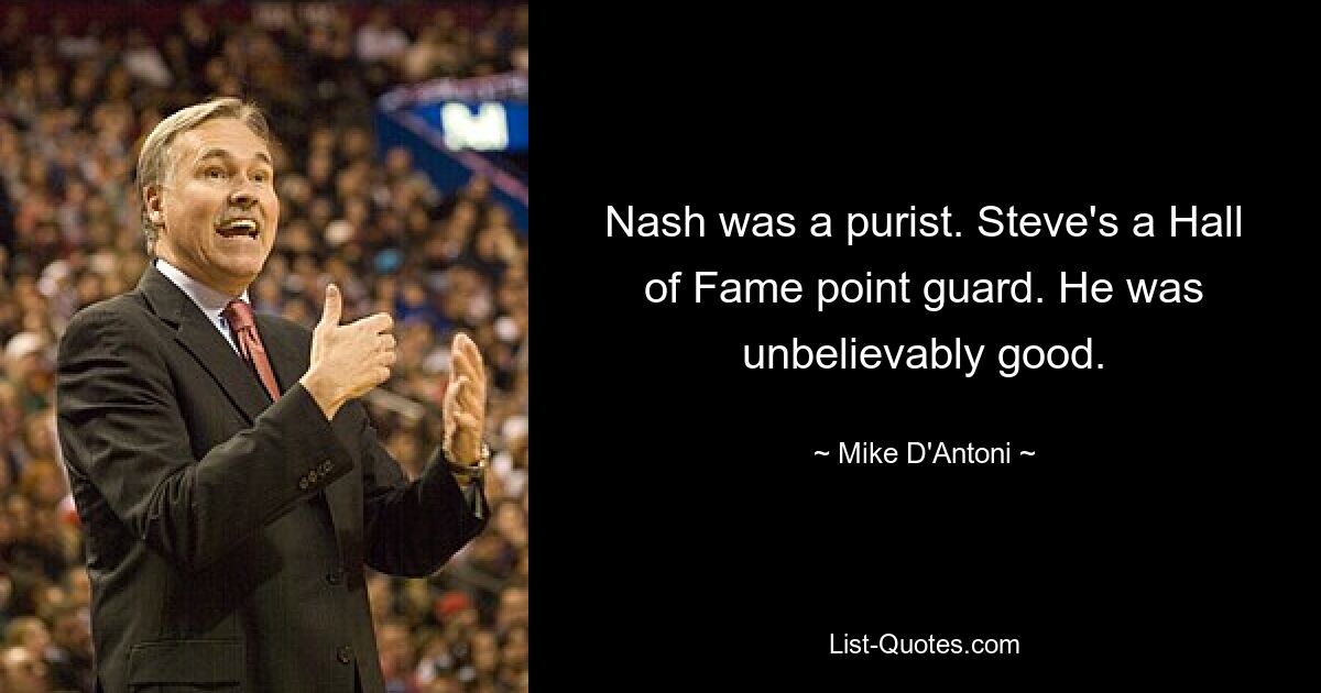 Nash was a purist. Steve's a Hall of Fame point guard. He was unbelievably good. — © Mike D'Antoni