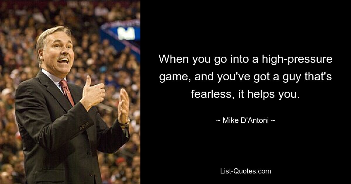 When you go into a high-pressure game, and you've got a guy that's fearless, it helps you. — © Mike D'Antoni