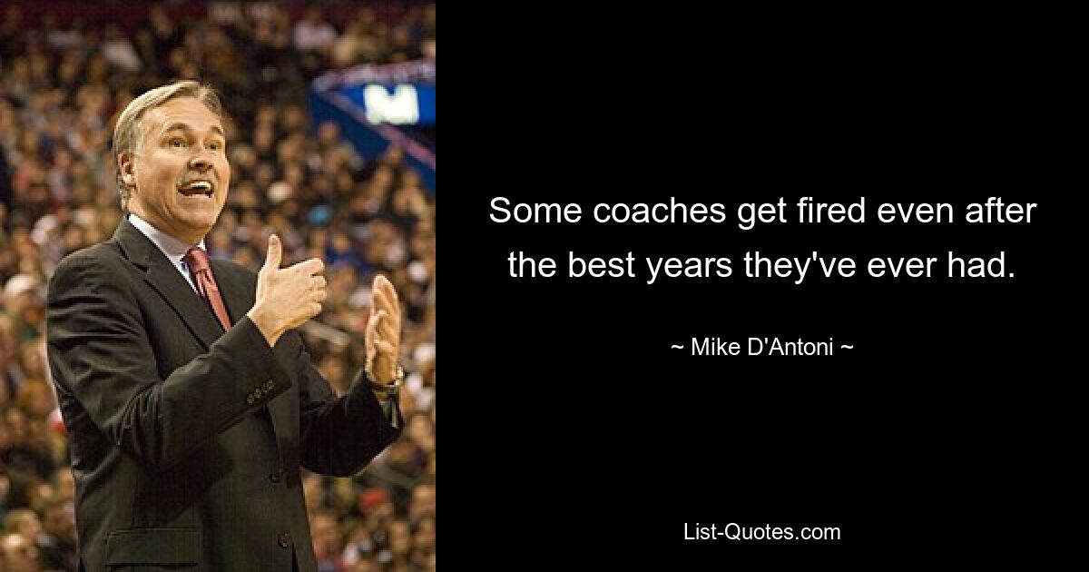 Some coaches get fired even after the best years they've ever had. — © Mike D'Antoni