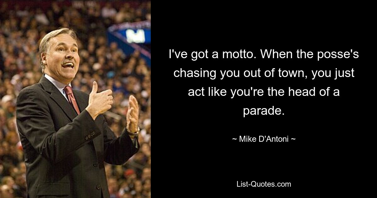 I've got a motto. When the posse's chasing you out of town, you just act like you're the head of a parade. — © Mike D'Antoni