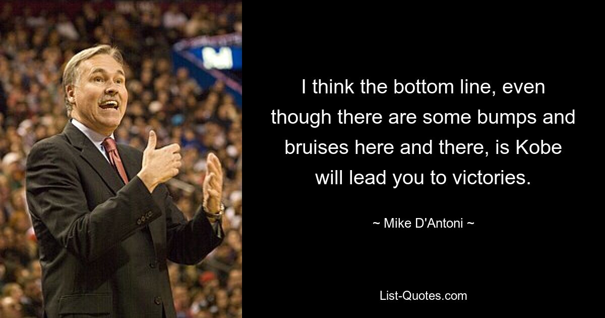 I think the bottom line, even though there are some bumps and bruises here and there, is Kobe will lead you to victories. — © Mike D'Antoni