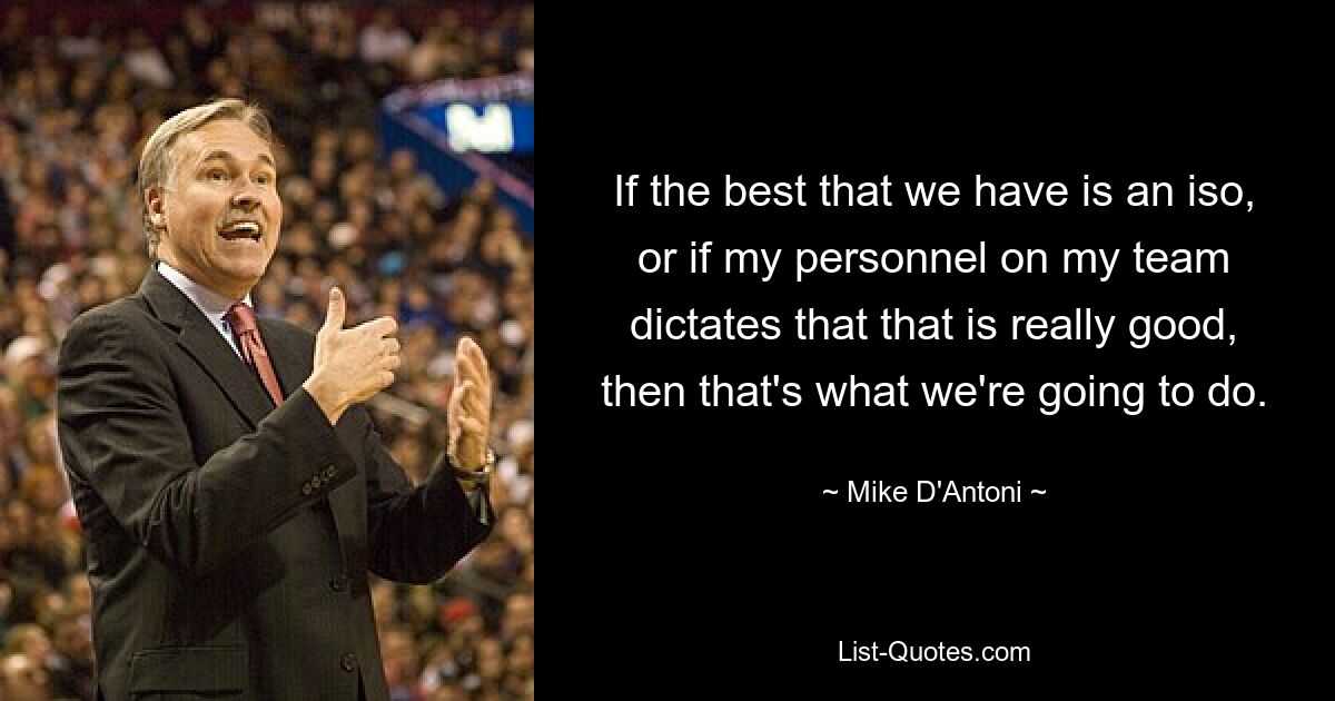 If the best that we have is an iso, or if my personnel on my team dictates that that is really good, then that's what we're going to do. — © Mike D'Antoni