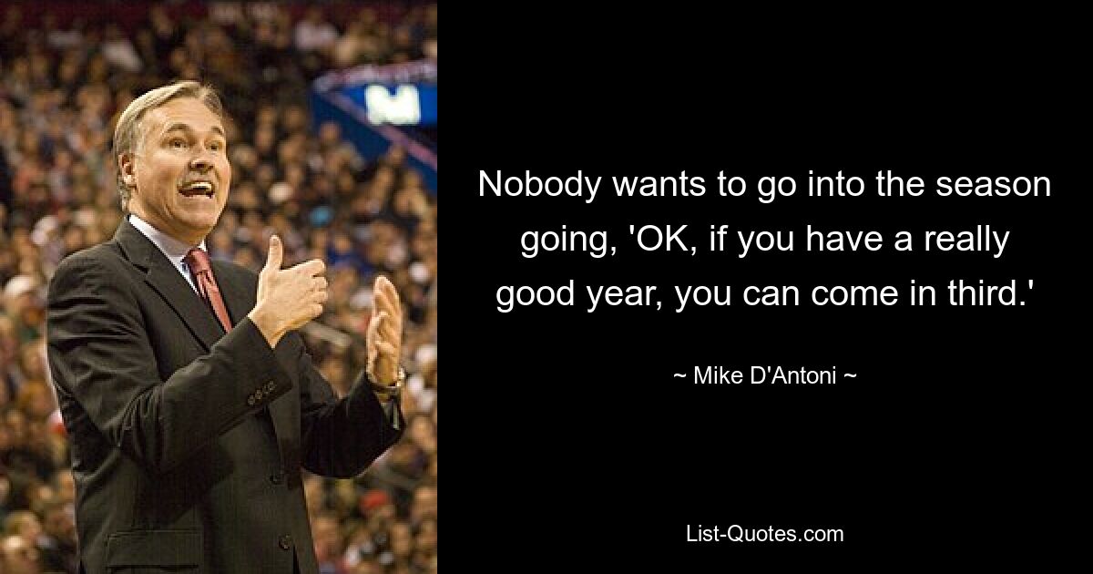 Nobody wants to go into the season going, 'OK, if you have a really good year, you can come in third.' — © Mike D'Antoni