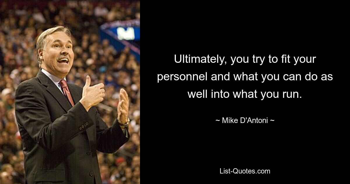 Ultimately, you try to fit your personnel and what you can do as well into what you run. — © Mike D'Antoni