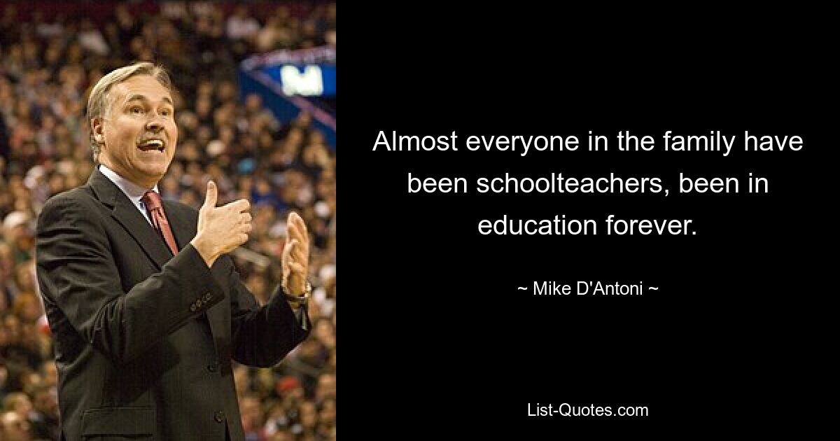 Almost everyone in the family have been schoolteachers, been in education forever. — © Mike D'Antoni