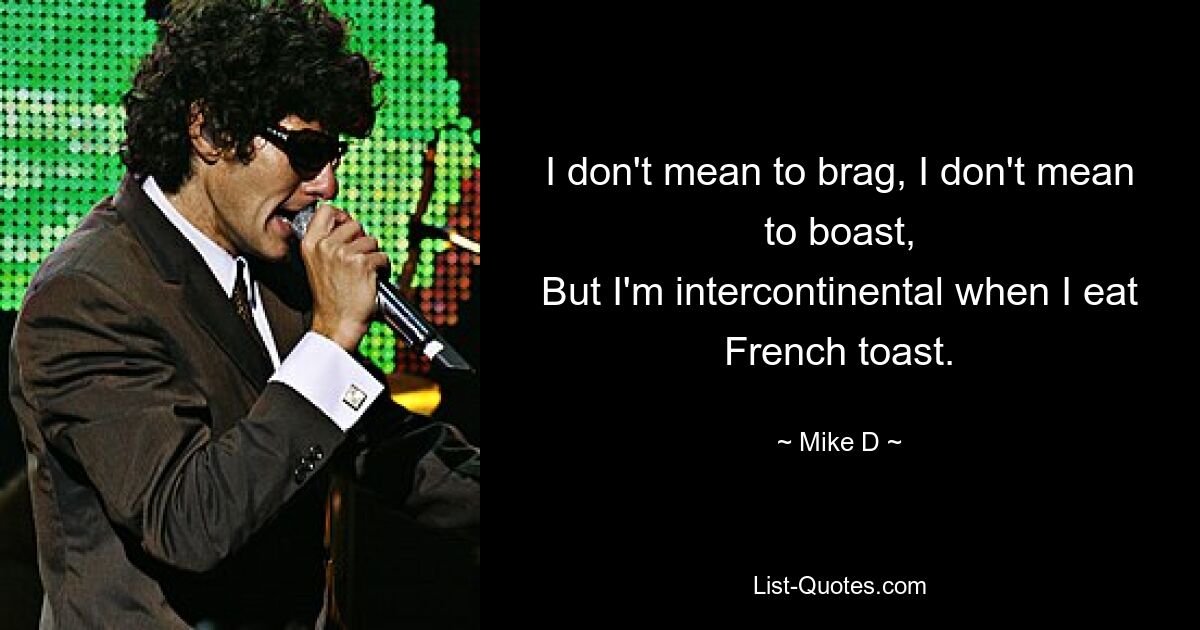 I don't mean to brag, I don't mean to boast,
But I'm intercontinental when I eat French toast. — © Mike D