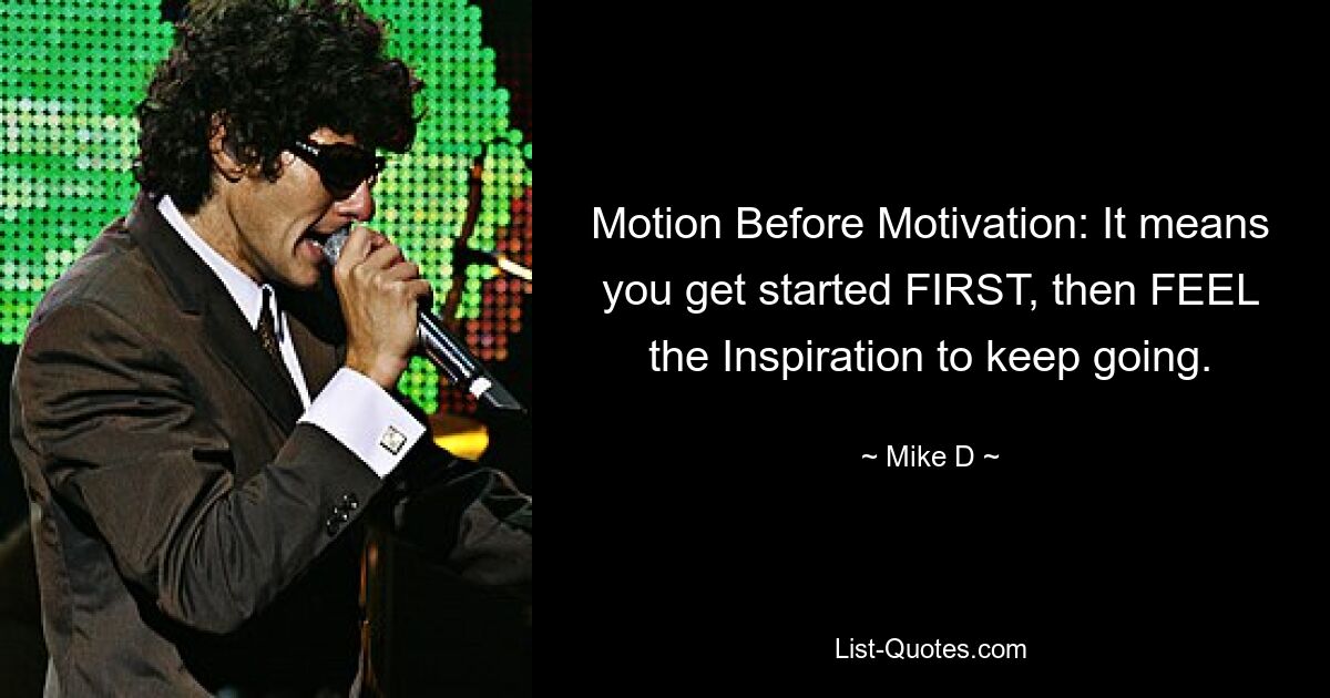 Motion Before Motivation: It means you get started FIRST, then FEEL the Inspiration to keep going. — © Mike D