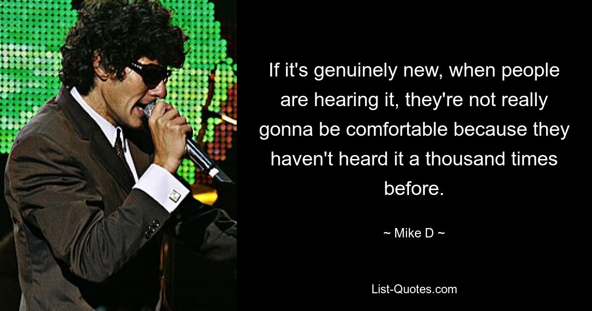 If it's genuinely new, when people are hearing it, they're not really gonna be comfortable because they haven't heard it a thousand times before. — © Mike D