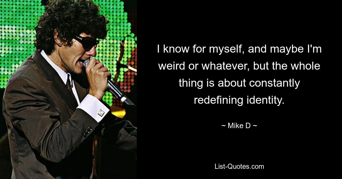 I know for myself, and maybe I'm weird or whatever, but the whole thing is about constantly redefining identity. — © Mike D