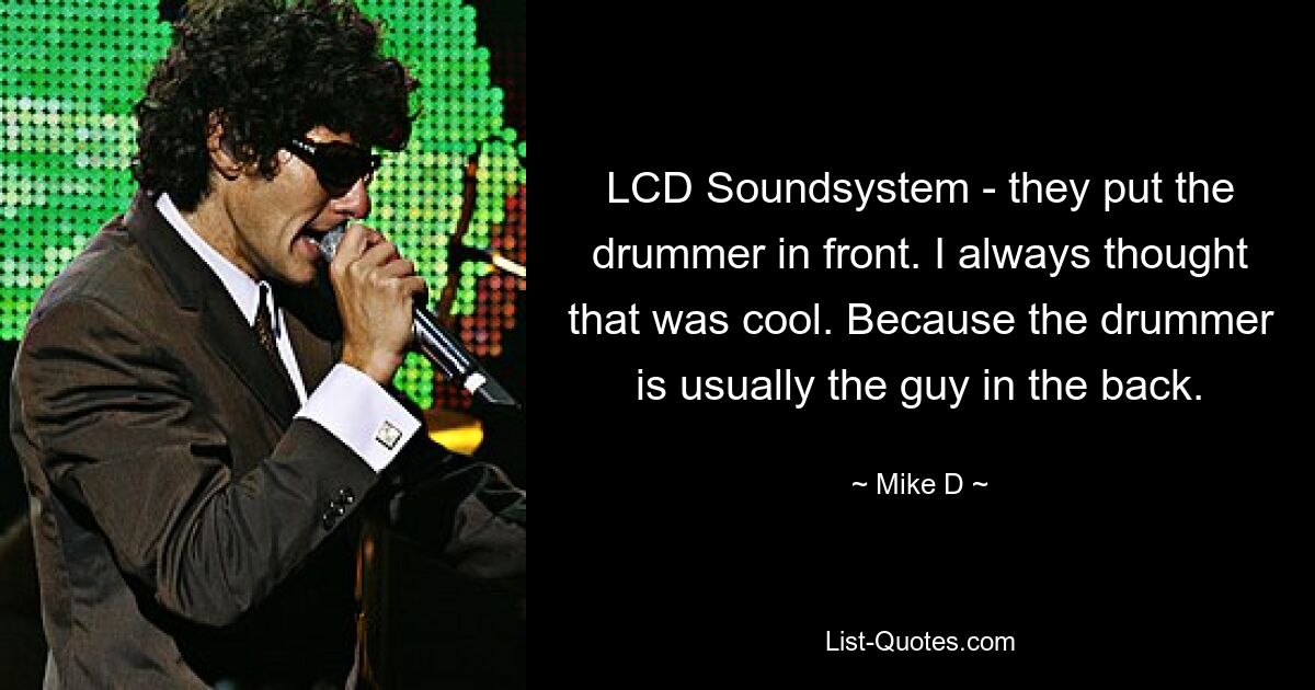 LCD Soundsystem - they put the drummer in front. I always thought that was cool. Because the drummer is usually the guy in the back. — © Mike D