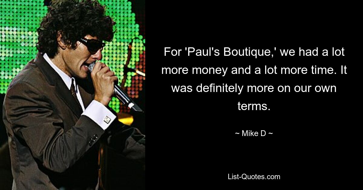 For 'Paul's Boutique,' we had a lot more money and a lot more time. It was definitely more on our own terms. — © Mike D