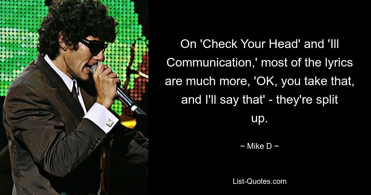 On 'Check Your Head' and 'Ill Communication,' most of the lyrics are much more, 'OK, you take that, and I'll say that' - they're split up. — © Mike D