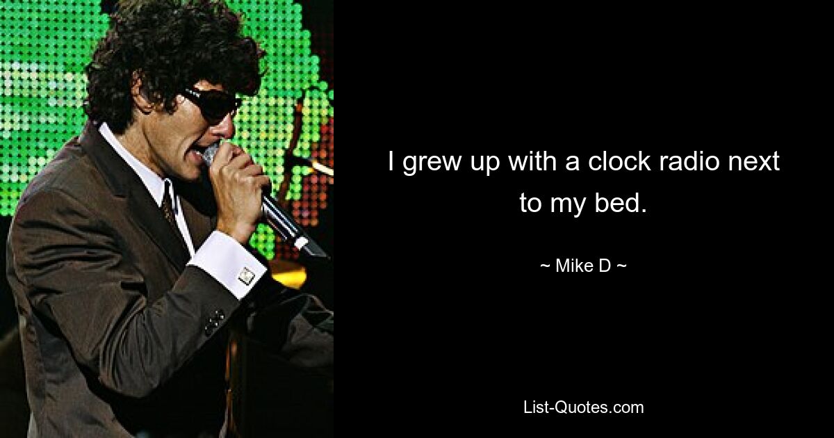 I grew up with a clock radio next to my bed. — © Mike D