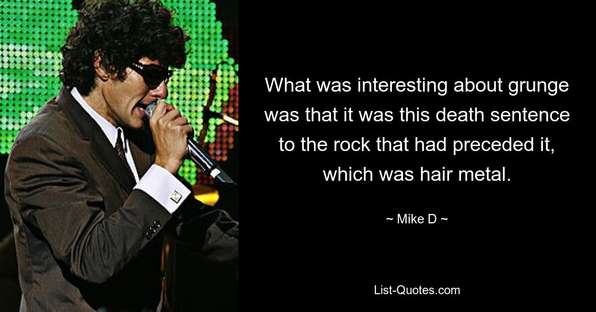 What was interesting about grunge was that it was this death sentence to the rock that had preceded it, which was hair metal. — © Mike D