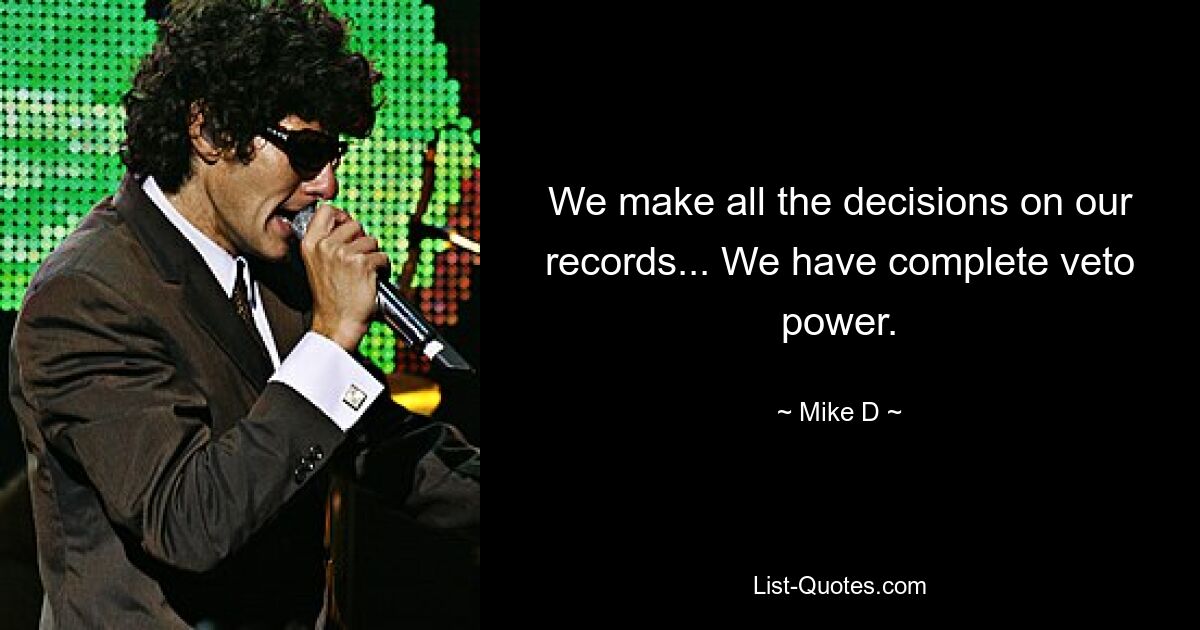 We make all the decisions on our records... We have complete veto power. — © Mike D