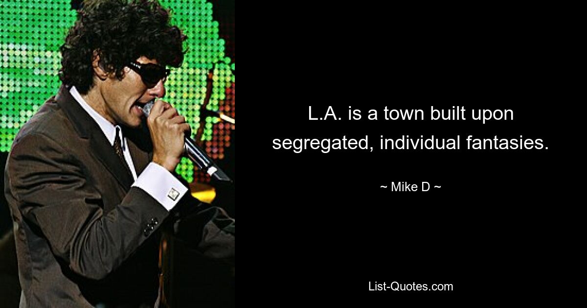 L.A. is a town built upon segregated, individual fantasies. — © Mike D