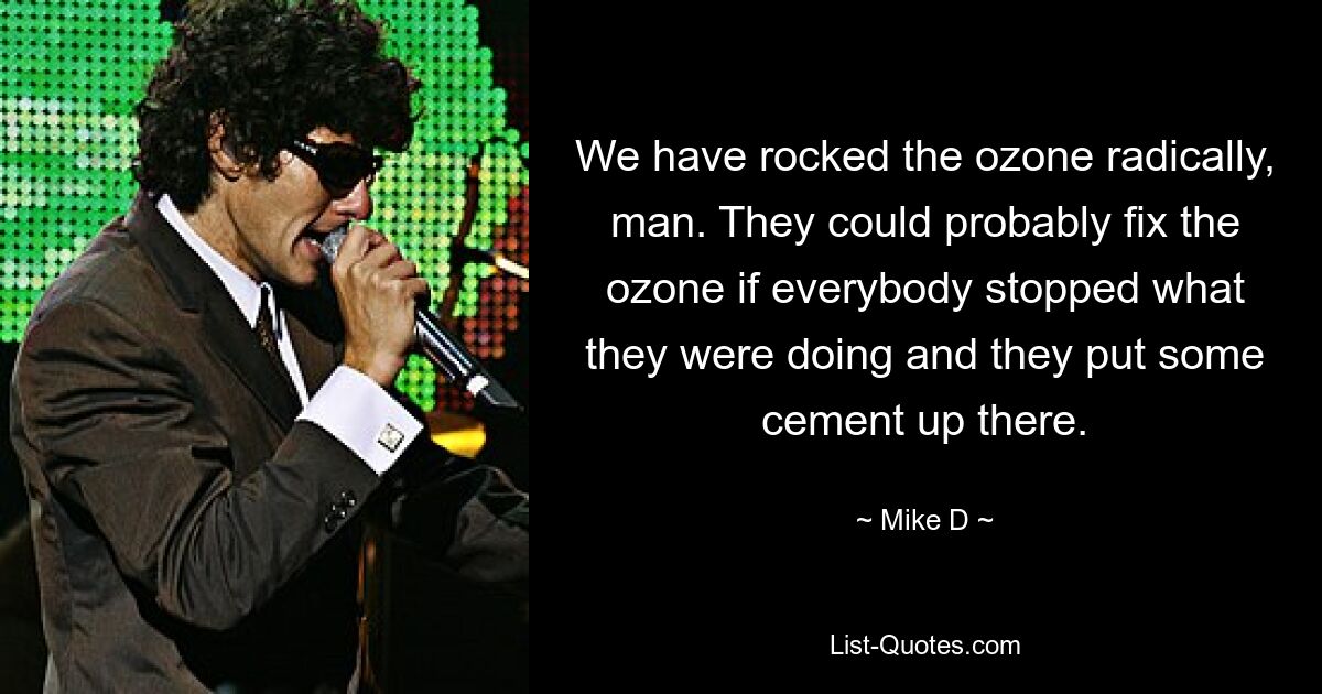 We have rocked the ozone radically, man. They could probably fix the ozone if everybody stopped what they were doing and they put some cement up there. — © Mike D