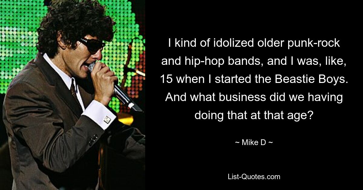 I kind of idolized older punk-rock and hip-hop bands, and I was, like, 15 when I started the Beastie Boys. And what business did we having doing that at that age? — © Mike D