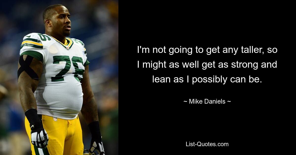 I'm not going to get any taller, so I might as well get as strong and lean as I possibly can be. — © Mike Daniels