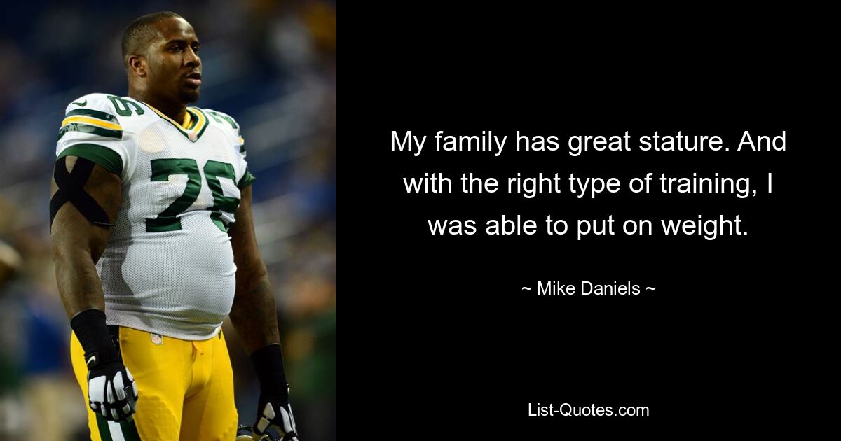 My family has great stature. And with the right type of training, I was able to put on weight. — © Mike Daniels