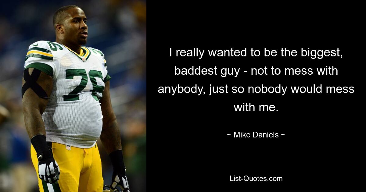 I really wanted to be the biggest, baddest guy - not to mess with anybody, just so nobody would mess with me. — © Mike Daniels